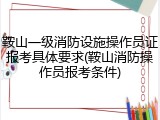 鞍山一级消防设施操作员证报考具体要求(鞍山消防操作员报考条件)