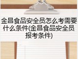 金昌食品安全员怎么考需要什么条件(金昌食品安全员报考条件)
