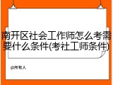 南开区社会工作师怎么考需要什么条件(考社工师条件)