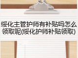 绥化主管护师有补贴吗怎么领取呢(绥化护师补贴领取)