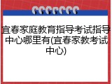 宜春家庭教育指导考试指导中心哪里有(宜春家教考试中心)