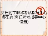 商丘药学职称考试指导中心哪里有(商丘药考指导中心位置)