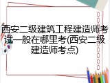 西安二级建筑工程建造师考试一般在哪里考(西安二级建造师考点)