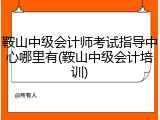 鞍山中级会计师考试指导中心哪里有(鞍山中级会计培训)
