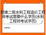 楚雄二级水利工程造价工程师考试需要什么学历(水利工程师考试学历)