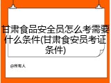 甘肃食品安全员怎么考需要什么条件(甘肃食安员考证条件)