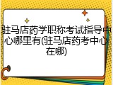 驻马店药学职称考试指导中心哪里有(驻马店药考中心在哪)