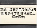 聊城一级消防工程师培训及报考条件详情(聊城消防工程师报考)
