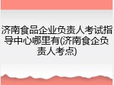 济南食品企业负责人考试指导中心哪里有(济南食企负责人考点)