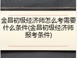 金昌初级经济师怎么考需要什么条件(金昌初级经济师报考条件)
