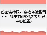 哈密法律职业资格考试指导中心哪里有(哈密法考指导中心位置)