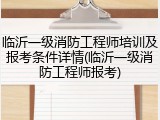 临沂一级消防工程师培训及报考条件详情(临沂一级消防工程师报考)