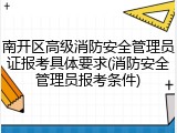 南开区高级消防安全管理员证报考具体要求(消防安全管理员报考条件)