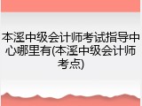 本溪中级会计师考试指导中心哪里有(本溪中级会计师考点)