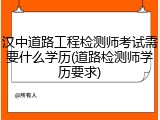 汉中道路工程检测师考试需要什么学历(道路检测师学历要求)