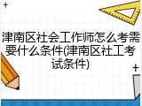 津南区社会工作师怎么考需要什么条件(津南区社工考试条件)