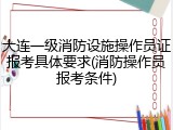 大连一级消防设施操作员证报考具体要求(消防操作员报考条件)