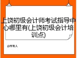 上饶初级会计师考试指导中心哪里有(上饶初级会计培训点)