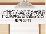 白银食品安全员怎么考需要什么条件(白银食品安全员报考条件)