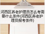 河西区养老护理员怎么考需要什么条件(河西区养老护理员报考条件)
