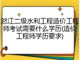 怒江二级水利工程造价工程师考试需要什么学历(造价工程师学历要求)