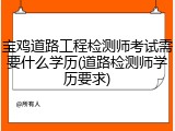 宝鸡道路工程检测师考试需要什么学历(道路检测师学历要求)