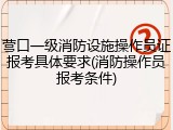 营口一级消防设施操作员证报考具体要求(消防操作员报考条件)
