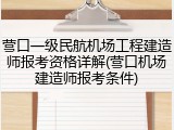 营口一级民航机场工程建造师报考资格详解(营口机场建造师报考条件)