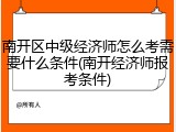 南开区中级经济师怎么考需要什么条件(南开经济师报考条件)