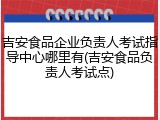 吉安食品企业负责人考试指导中心哪里有(吉安食品负责人考试点)
