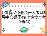 上饶食品企业负责人考试指导中心哪里有(上饶食企考点查询)