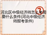 河北区中级经济师怎么考需要什么条件(河北中级经济师报考条件)