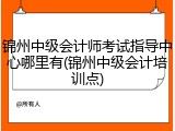 锦州中级会计师考试指导中心哪里有(锦州中级会计培训点)