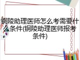 铜陵助理医师怎么考需要什么条件(铜陵助理医师报考条件)