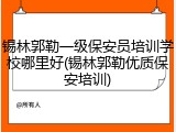 锡林郭勒一级保安员培训学校哪里好(锡林郭勒优质保安培训)