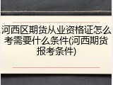 河西区期货从业资格证怎么考需要什么条件(河西期货报考条件)