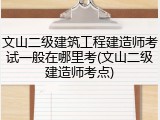 文山二级建筑工程建造师考试一般在哪里考(文山二级建造师考点)