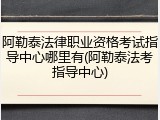 阿勒泰法律职业资格考试指导中心哪里有(阿勒泰法考指导中心)