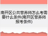 南开区公共营养师怎么考需要什么条件(南开区营养师报考条件)