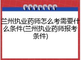 兰州执业药师怎么考需要什么条件(兰州执业药师报考条件)