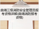 曲靖三级消防安全管理员报考资格详解(曲靖消防报考资格)