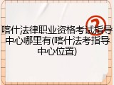 喀什法律职业资格考试指导中心哪里有(喀什法考指导中心位置)
