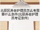 北辰区养老护理员怎么考需要什么条件(北辰养老护理员考证条件)