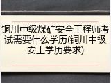 铜川中级煤矿安全工程师考试需要什么学历(铜川中级安工学历要求)