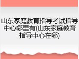 山东家庭教育指导考试指导中心哪里有(山东家庭教育指导中心在哪)