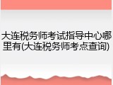 大连税务师考试指导中心哪里有(大连税务师考点查询)