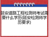 延安道路工程检测师考试需要什么学历(延安检测师学历要求)