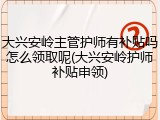 大兴安岭主管护师有补贴吗怎么领取呢(大兴安岭护师补贴申领)