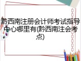 黔西南注册会计师考试指导中心哪里有(黔西南注会考点)