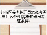 红桥区养老护理员怎么考需要什么条件(养老护理员考证条件)